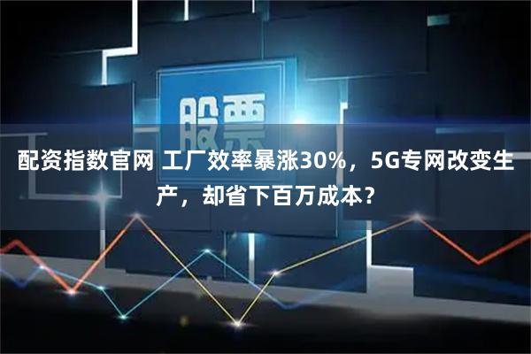 配资指数官网 工厂效率暴涨30%，5G专网改变生产，却省下百万成本？
