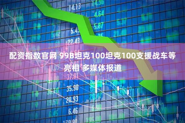 配资指数官网 99B坦克100坦克100支援战车等亮相 多媒体报道