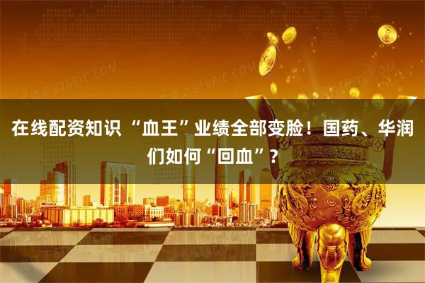 在线配资知识 “血王”业绩全部变脸！国药、华润们如何“回血”？