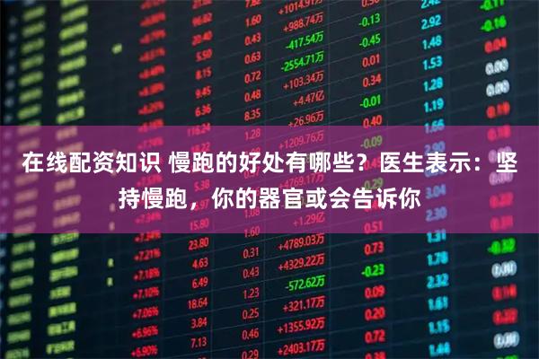 在线配资知识 慢跑的好处有哪些？医生表示：坚持慢跑，你的器官或会告诉你