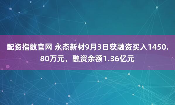 配资指数官网 永杰新材9月3日获融资买入1450.80万元，融资余额1.36亿元