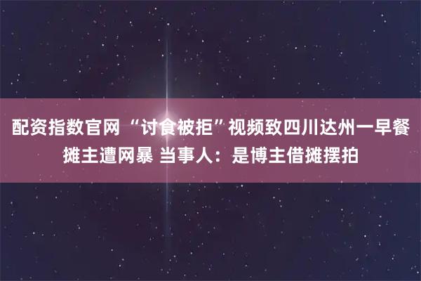 配资指数官网 “讨食被拒”视频致四川达州一早餐摊主遭网暴 当事人：是博主借摊摆拍