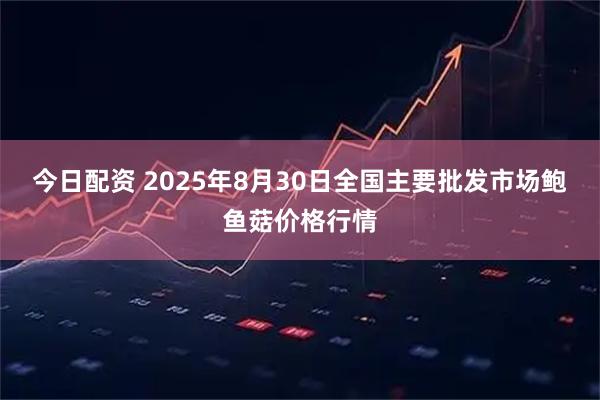今日配资 2025年8月30日全国主要批发市场鲍鱼菇价格行情