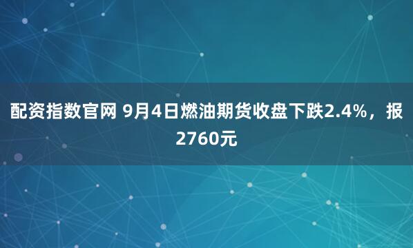 配资指数官网 9月4日燃油期货收盘下跌2.4%，报2760元