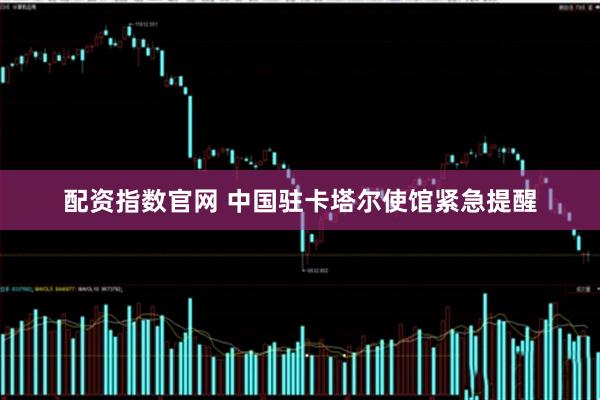 配资指数官网 中国驻卡塔尔使馆紧急提醒