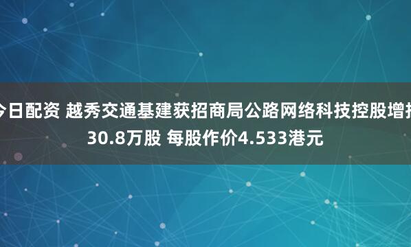 今日配资 越秀交通基建获招商局公路网络科技控股增持30.8万股 每股作价4.533港元