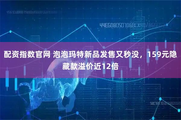 配资指数官网 泡泡玛特新品发售又秒没，159元隐藏款溢价近12倍