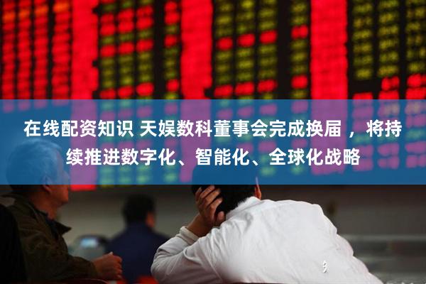 在线配资知识 天娱数科董事会完成换届 ，将持续推进数字化、智能化、全球化战略