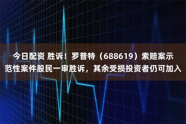 今日配资 胜诉！罗普特（688619）索赔案示范性案件股民一审胜诉，其余受损投资者仍可加入