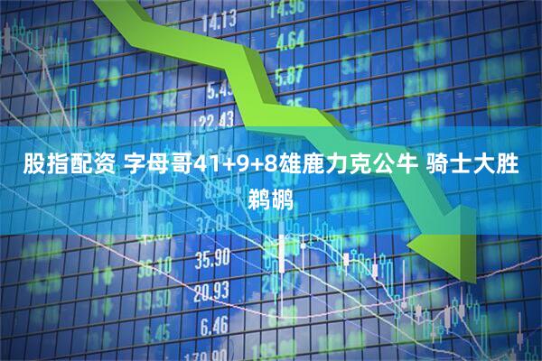 股指配资 字母哥41+9+8雄鹿力克公牛 骑士大胜鹈鹕