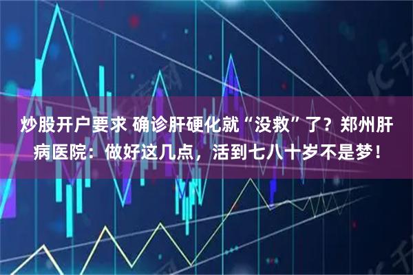 炒股开户要求 确诊肝硬化就“没救”了？郑州肝病医院：做好这几点，活到七八十岁不是梦！