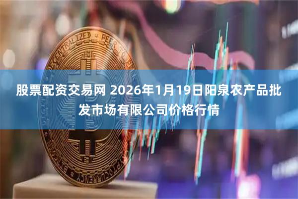 股票配资交易网 2026年1月19日阳泉农产品批发市场有限公司价格行情