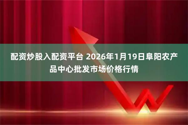 配资炒股入配资平台 2026年1月19日阜阳农产品中心批发市场价格行情