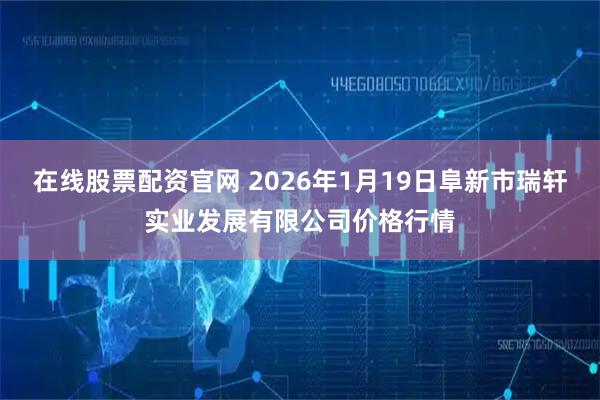 在线股票配资官网 2026年1月19日阜新市瑞轩实业发展有限公司价格行情