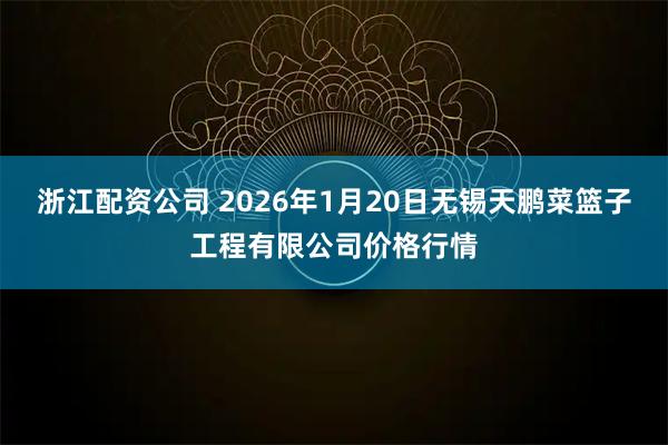 浙江配资公司 2026年1月20日无锡天鹏菜篮子工程有限公司价格行情