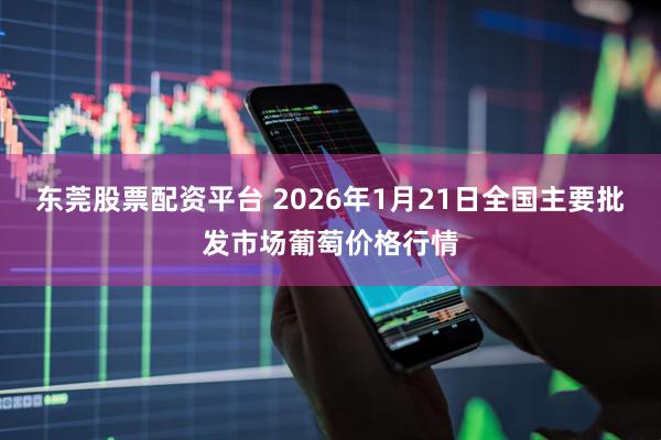 东莞股票配资平台 2026年1月21日全国主要批发市场葡萄价格行情