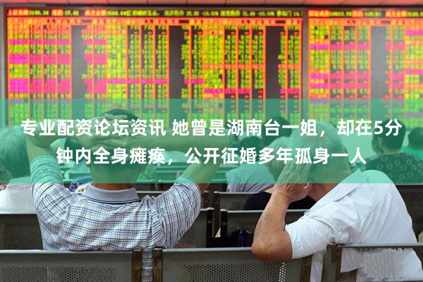 专业配资论坛资讯 她曾是湖南台一姐，却在5分钟内全身瘫痪，公开征婚多年孤身一人