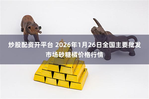 炒股配资开平台 2026年1月26日全国主要批发市场砂糖橘价格行情