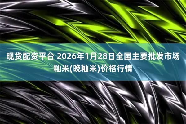 现货配资平台 2026年1月28日全国主要批发市场籼米(晚籼米)价格行情