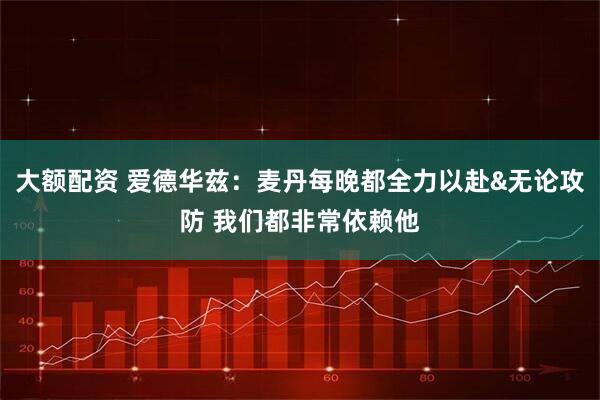 大额配资 爱德华兹:麦丹每晚都全力以赴&无论攻防 我们都非常依赖他