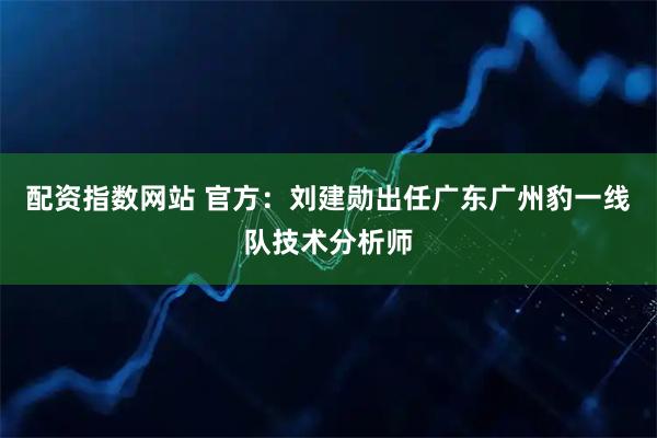 配资指数网站 官方：刘建勋出任广东广州豹一线队技术分析师