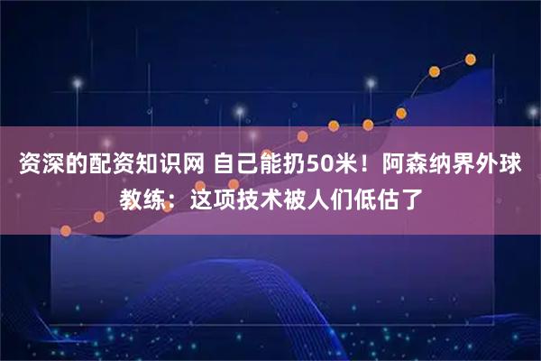 资深的配资知识网 自己能扔50米！阿森纳界外球教练：这项技术被人们低估了