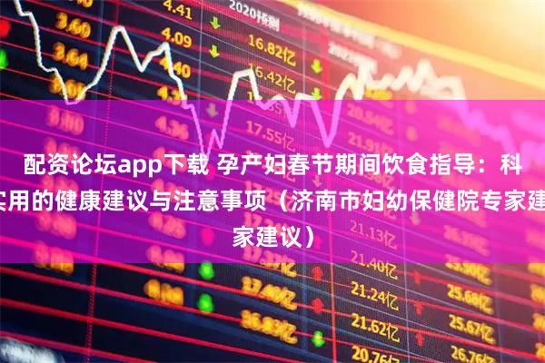 配资论坛app下载 孕产妇春节期间饮食指导:科学实用的健康建议与注意事项(济南市妇幼保健院专家建议)
