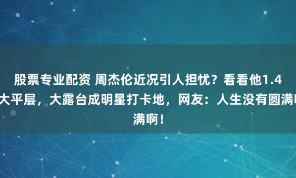 股票专业配资 周杰伦近况引人担忧？看看他1.4亿大平层，大露台成明星打卡地，网友：人生没有圆满啊！