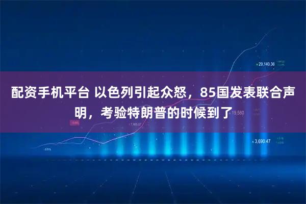 配资手机平台 以色列引起众怒，85国发表联合声明，考验特朗普的时候到了