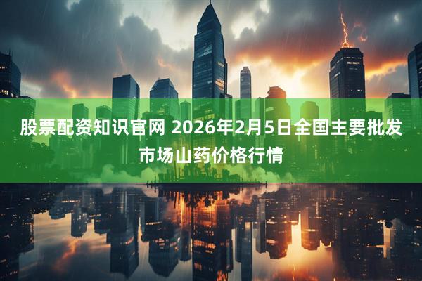 股票配资知识官网 2026年2月5日全国主要批发市场山药价格行情
