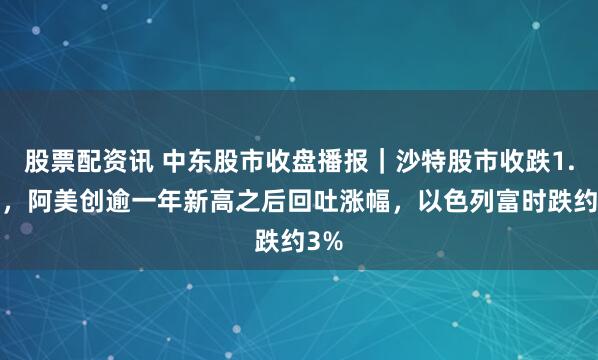 股票配资讯 中东股市收盘播报｜沙特股市收跌1.6%，阿美创逾一年新高之后回吐涨幅，以色列富时跌约3%
