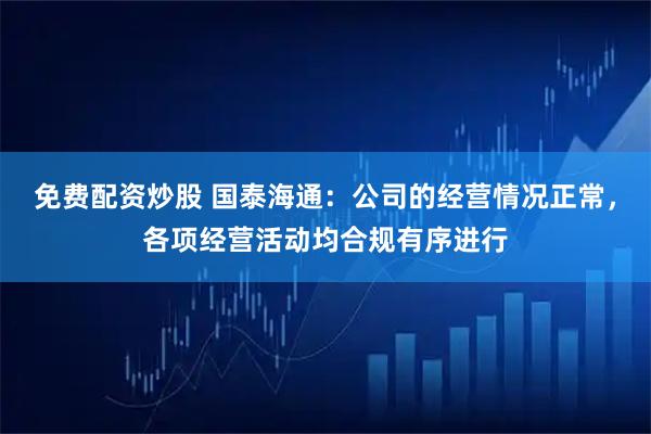 免费配资炒股 国泰海通：公司的经营情况正常，各项经营活动均合规有序进行