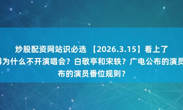 炒股配资网站识必选 【2026.3.15】看上了邓凯？梁博为什么不开演唱会？白敬亭和宋轶？广电公布的演员番位规则？