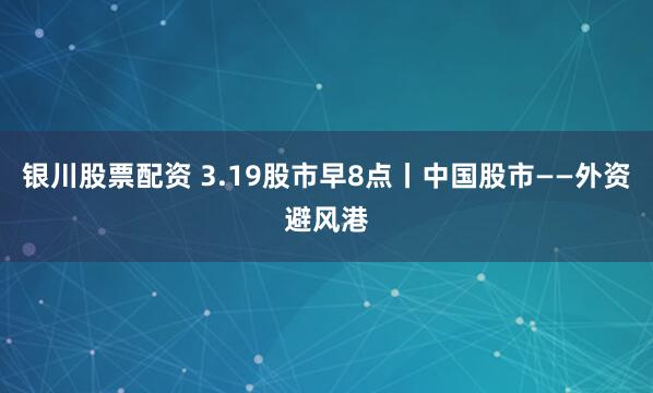 银川股票配资 3.19股市早8点丨中国股市——外资避风港