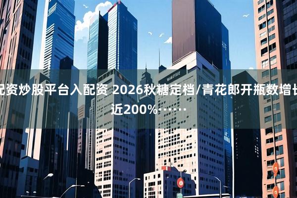 配资炒股平台入配资 2026秋糖定档/青花郎开瓶数增长近200%······