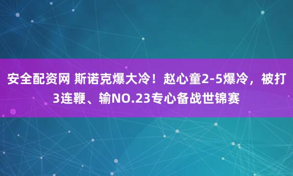 安全配资网 斯诺克爆大冷！赵心童2-5爆冷，被打3连鞭、输NO.23专心备战世锦赛