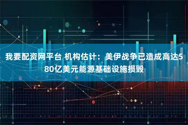 我要配资网平台 机构估计：美伊战争已造成高达580亿美元能源基础设施损毁