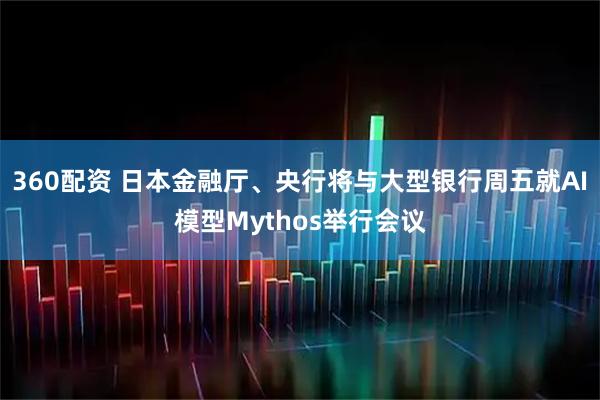 360配资 日本金融厅、央行将与大型银行周五就AI模型Mythos举行会议