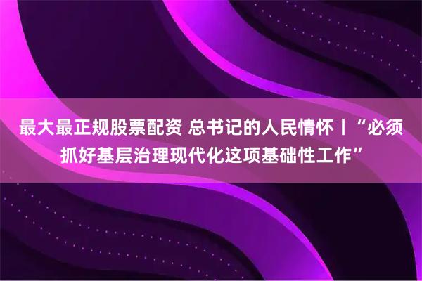 最大最正规股票配资 总书记的人民情怀丨“必须抓好基层治理现代化这项基础性工作”