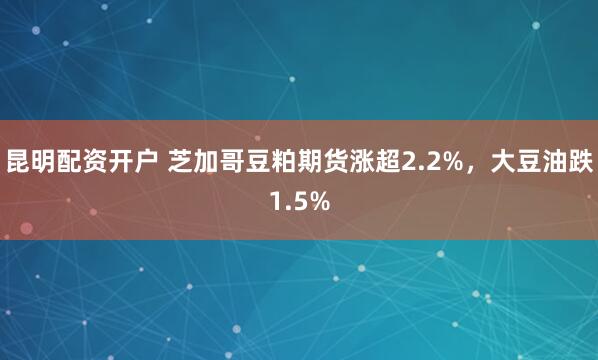 昆明配资开户 芝加哥豆粕期货涨超2.2%，大豆油跌1.5%