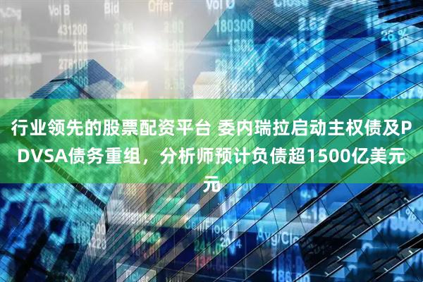 行业领先的股票配资平台 委内瑞拉启动主权债及PDVSA债务重组，分析师预计负债超1500亿美元